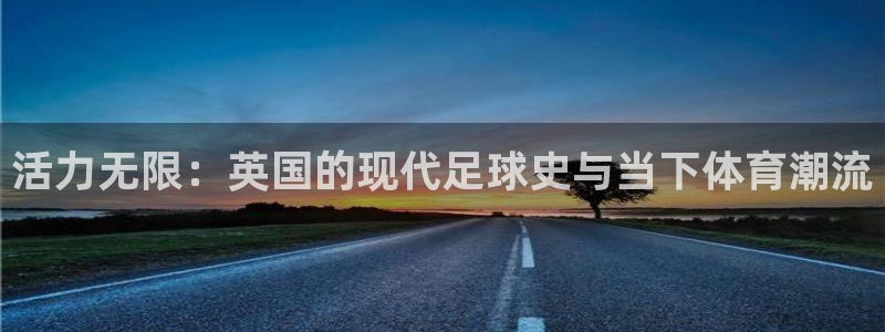 yy易游官方正版app官网：活力无限：英国的现代足球